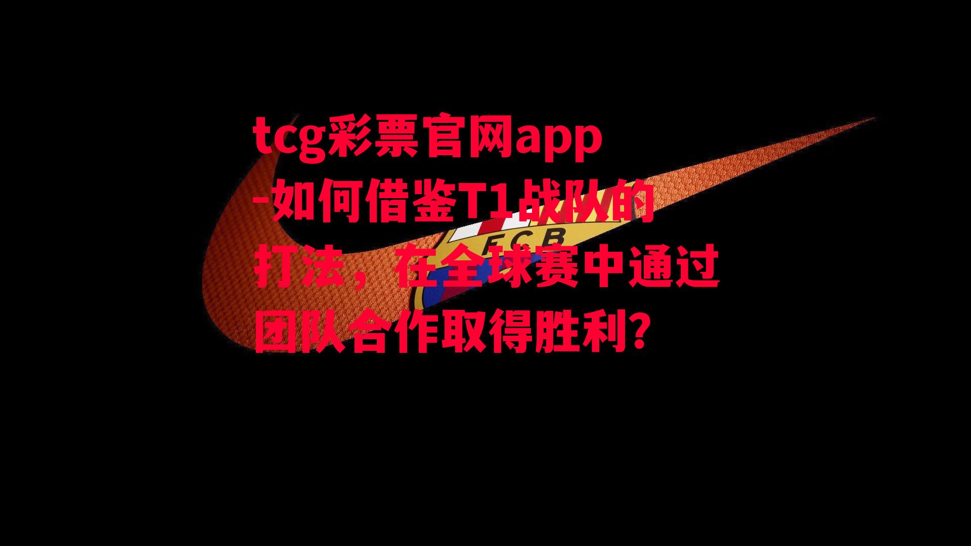 如何借鉴T1战队的打法，在全球赛中通过团队合作取得胜利？